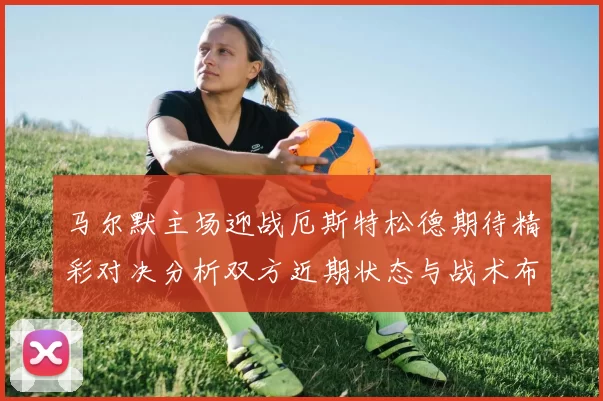 马尔默主场迎战厄斯特松德期待精彩对决分析双方近期状态与战术布局