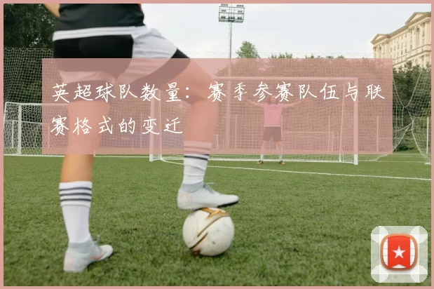 英超球队数量：赛季参赛队伍与联赛格式的变迁