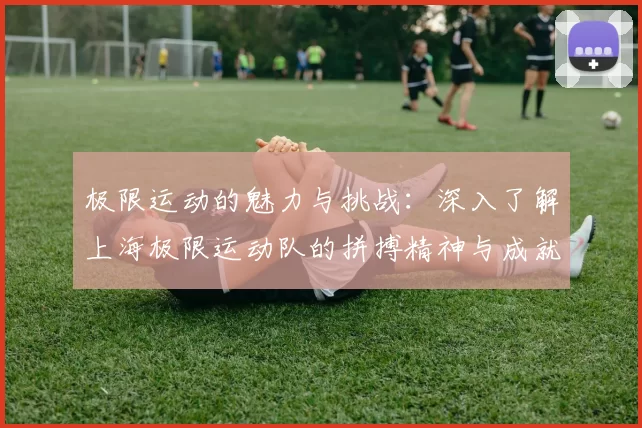 极限运动的魅力与挑战：深入了解上海极限运动队的拼搏精神与成就