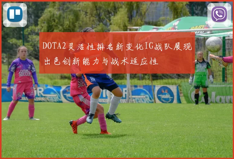 DOTA2灵活性排名新变化IG战队展现出色创新能力与战术适应性