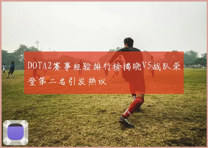 DOTA2赛事经验排行榜揭晓V5战队荣登第二名引发热议