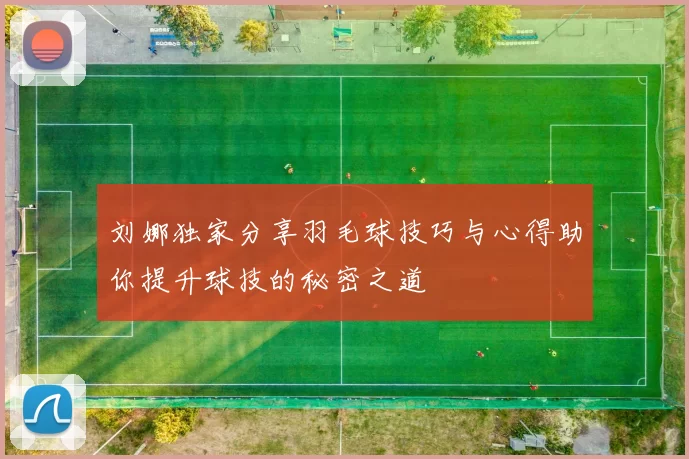 刘娜独家分享羽毛球技巧与心得助你提升球技的秘密之道