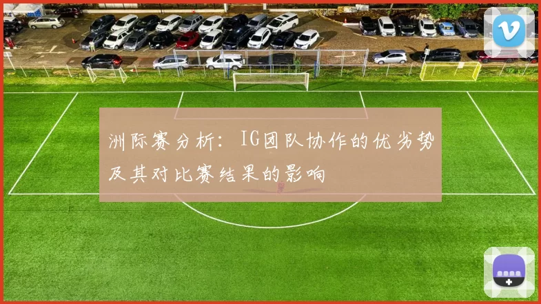 洲际赛分析：IG团队协作的优劣势及其对比赛结果的影响