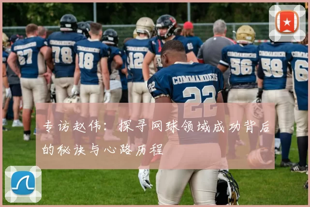专访赵伟：探寻网球领域成功背后的秘诀与心路历程