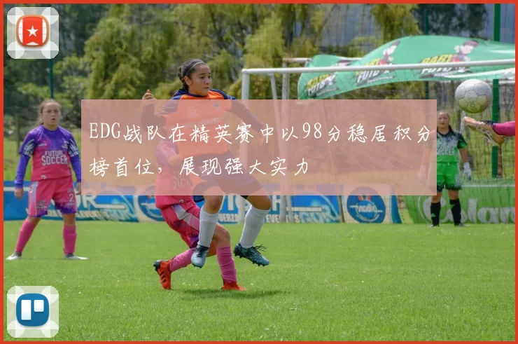 EDG战队在精英赛中以98分稳居积分榜首位，展现强大实力