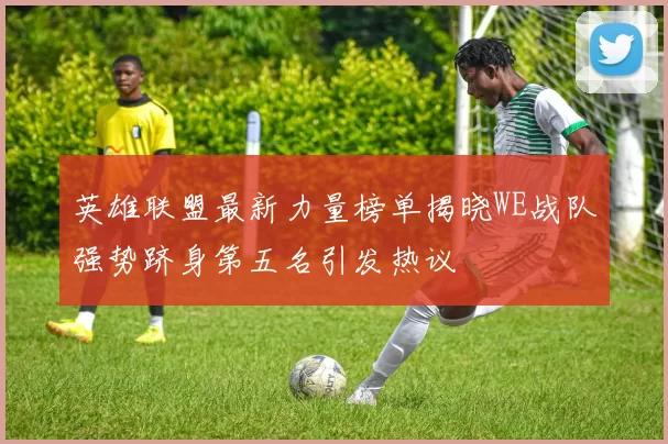 英雄联盟最新力量榜单揭晓WE战队强势跻身第五名引发热议